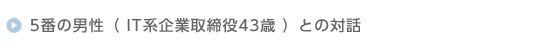 (5)IT系企業取締役43歳
(年収:1000万円以上 趣味:テニス、プロレス鑑賞)